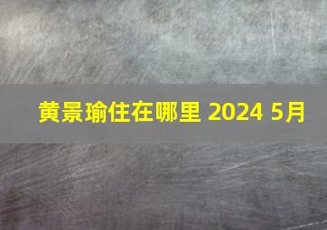 黄景瑜住在哪里 2024 5月